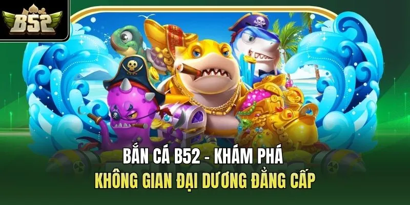 Bắn Cá B52 - Khám Phá Không Gian Đại Dương Đẳng Cấp