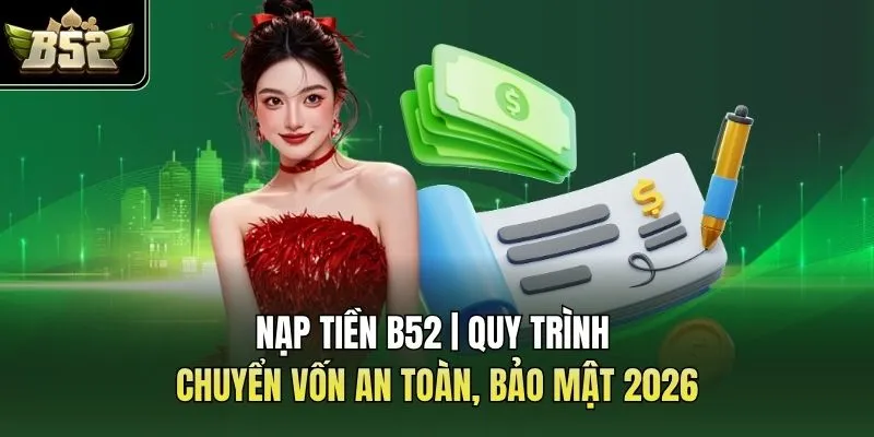 Nạp Tiền B52 | Quy Trình Chuyển Vốn An Toàn, Bảo Mật 2026