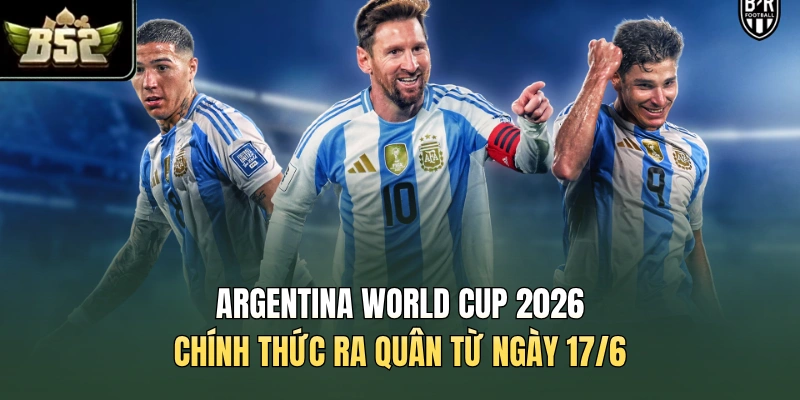 Argentina World Cup 2026 chính thức ra quân từ ngày 17/6
