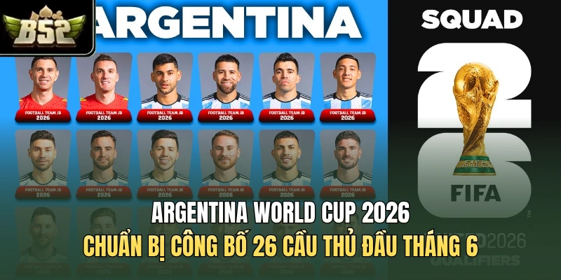 Argentina World Cup 2026 chuẩn bị công bố 26 cầu thủ đầu tháng 6