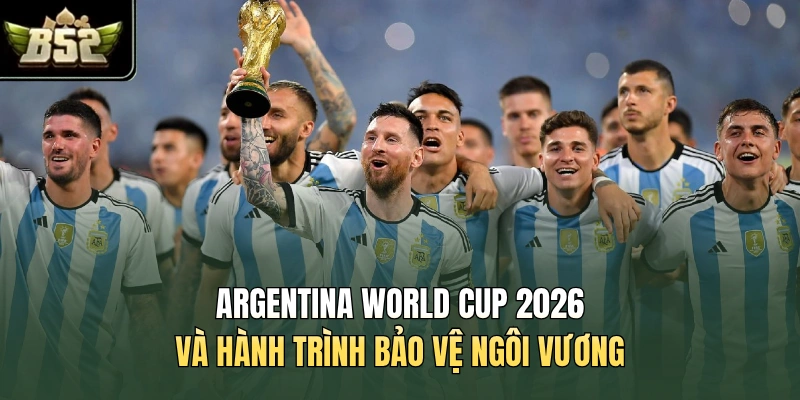 Argentina World Cup 2026 Và Hành Trình Bảo Vệ Ngôi Vương