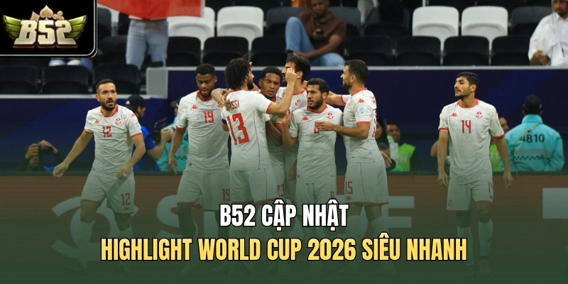 B52 cập nhật highlight World Cup 2026 siêu nhanh