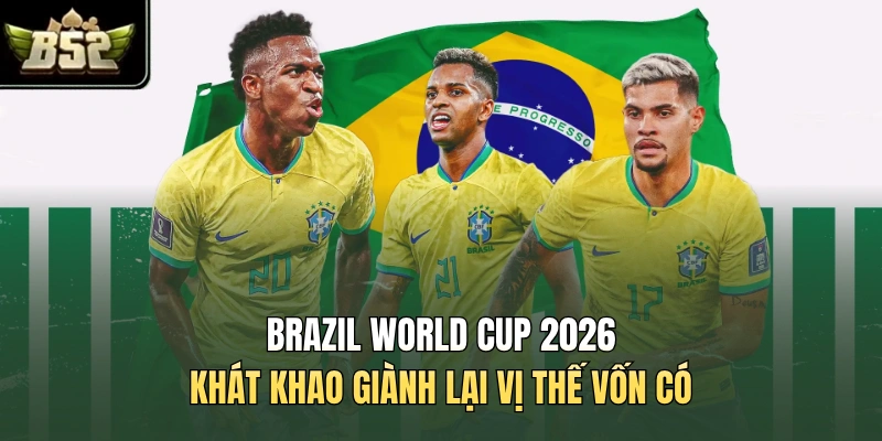 Brazil World Cup 2026 khát khao giành lại vị thế vốn có