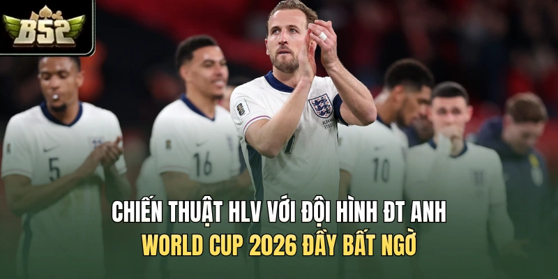 Chiến thuật HLV với đội hình ĐT Anh World Cup 2026 đầy bất ngờ