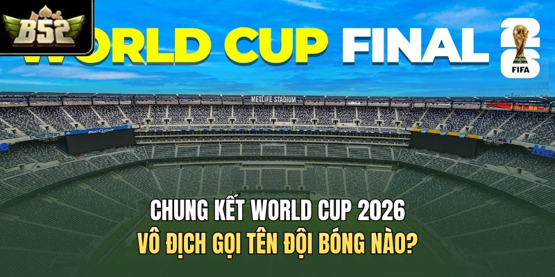Chung Kết World Cup 2026 - Vô Địch Gọi Tên Đội Bóng Nào?
