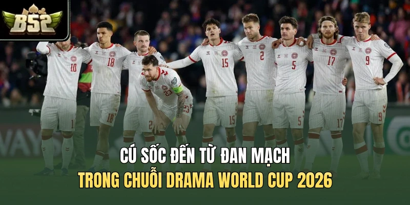 Cú sốc đến từ Đan Mạch trong chuỗi drama World Cup 2026