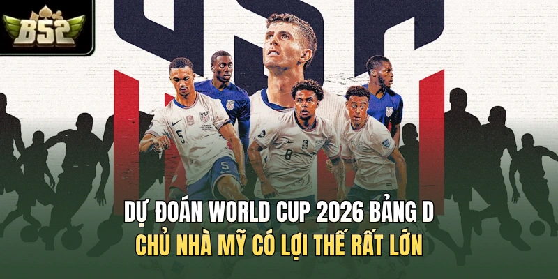 Dự đoán World Cup 2026 bảng D - chủ nhà Mỹ có lợi thế rất lớn