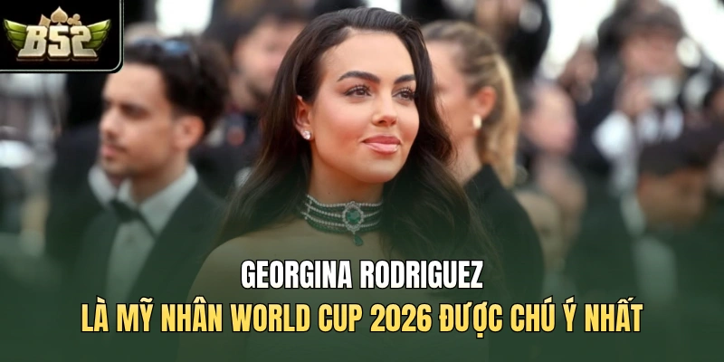 Georgina Rodriguez là mỹ nhân World Cup 2026 được chú ý nhất