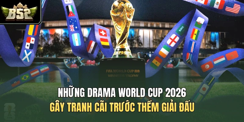 Những Drama World Cup 2026 Gây Tranh Cãi Trước Thềm Giải Đấu