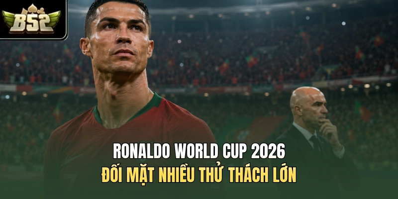 Ronaldo World Cup 2026 đối mặt nhiều thử thách lớn