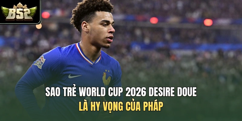 Sao trẻ World Cup 2026 Desire Doue là hy vọng của Pháp