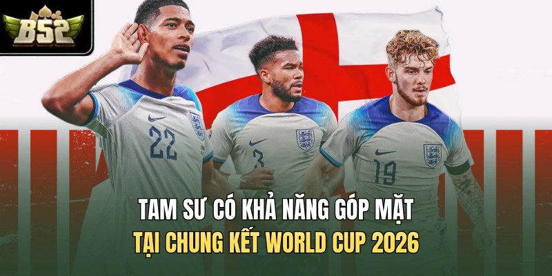 Tam Sư có khả năng góp mặt tại chung kết World Cup 2026