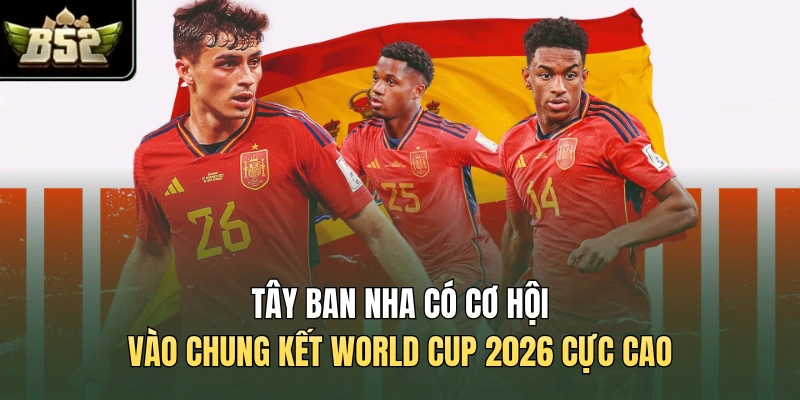 Tây Ban Nha có cơ hội vào chung kết World Cup 2026 cực cao