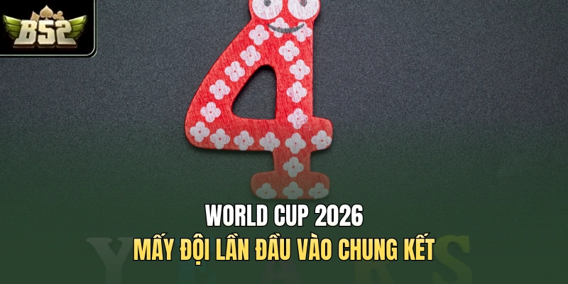 World Cup 2026 mấy đội lần đầu vào chung kết
